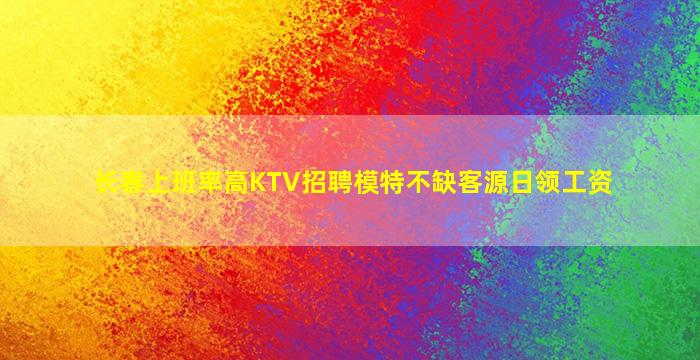 长春上班率高KTV招聘模特不缺客源日领工资